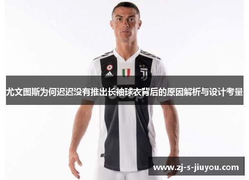 尤文图斯为何迟迟没有推出长袖球衣背后的原因解析与设计考量