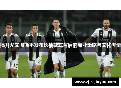 揭开尤文图斯不发布长袖款式背后的商业策略与文化考量