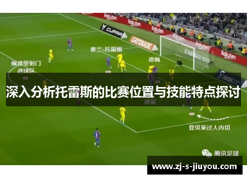 深入分析托雷斯的比赛位置与技能特点探讨