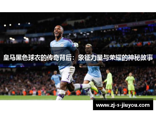 皇马黑色球衣的传奇背后:象征力量与荣耀的神秘故事 皇马黑色球衣的传奇背后:象征力量与荣耀的神秘故事