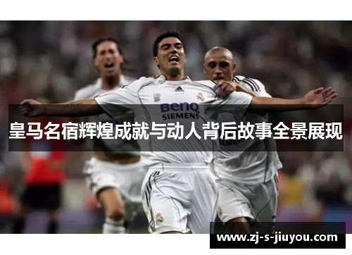 皇马名宿辉煌成就与动人背后故事全景展现