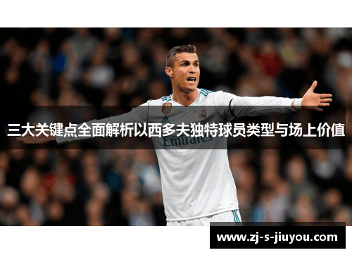 三大关键点全面解析以西多夫独特球员类型与场上价值 三大关键点全面解析以西多夫独特球员类型与场上价值
