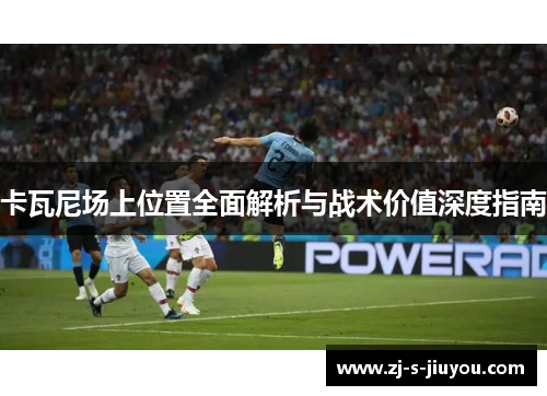 卡瓦尼场上位置全面解析与战术价值深度指南 卡瓦尼场上位置全面解析与战术价值深度指南