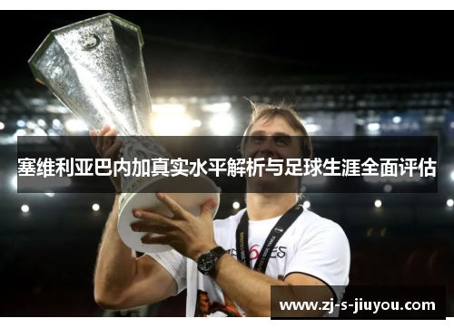 塞维利亚巴内加真实水平解析与足球生涯全面评估