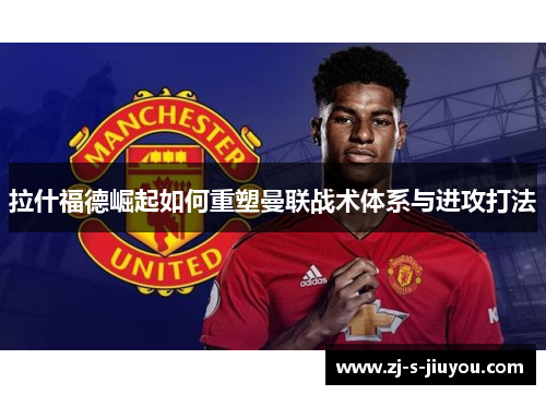 拉什福德崛起如何重塑曼联战术体系与进攻打法