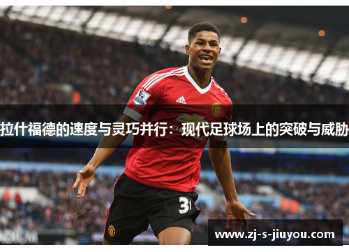 拉什福德的速度与灵巧并行：现代足球场上的突破与威胁