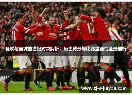 曼联与曼城的世纪对决解析：历史背景与比赛重要性全景剖析