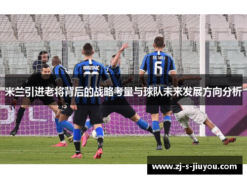 米兰引进老将背后的战略考量与球队未来发展方向分析