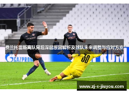 费兰托雷斯离队背后深层原因解析及球队未来调整与应对方案 费兰托雷斯离队背后深层原因解析及球队未来调整与应对方案