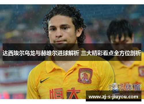达西埃尔乌龙与赫维尔进球解析 三大精彩看点全方位剖析 达西埃尔乌龙与赫维尔进球解析 三大精彩看点全方位剖析
