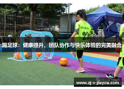 踢足球:健康提升、团队协作与快乐体验的完美融合 踢足球:健康提升、团队协作与快乐体验的完美融合