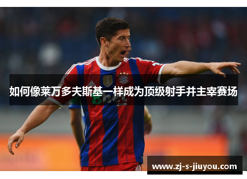 如何像莱万多夫斯基一样成为顶级射手并主宰赛场