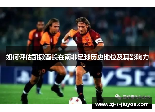 如何评估凯撒酋长在南非足球历史地位及其影响力 如何评估凯撒酋长在南非足球历史地位及其影响力