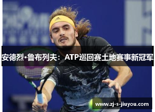 安德烈·鲁布列夫:ATP巡回赛土地赛事新冠军 安德烈·鲁布列夫:ATP巡回赛土地赛事新冠军