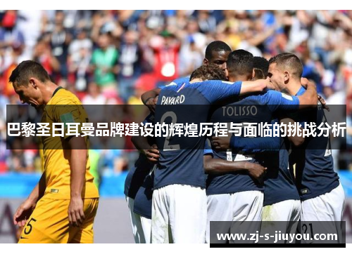 巴黎圣日耳曼品牌建设的辉煌历程与面临的挑战分析 巴黎圣日耳曼品牌建设的辉煌历程与面临的挑战分析