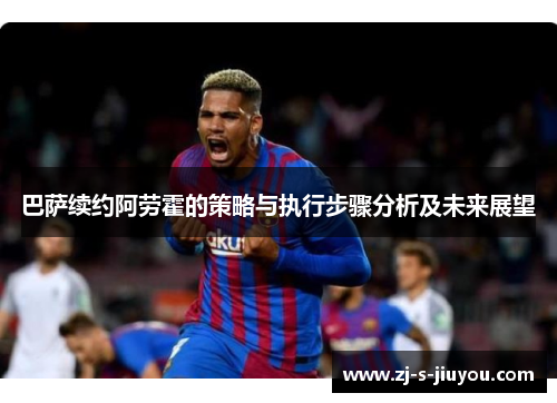 巴萨续约阿劳霍的策略与执行步骤分析及未来展望 巴萨续约阿劳霍的策略与执行步骤分析及未来展望