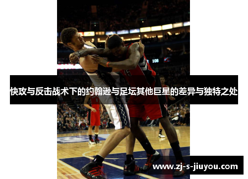 快攻与反击战术下的约翰逊与足坛其他巨星的差异与独特之处