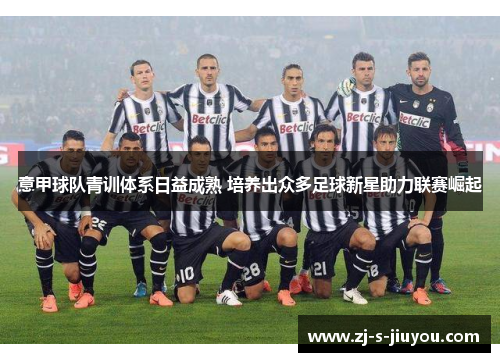 意甲球队青训体系日益成熟 培养出众多足球新星助力联赛崛起 意甲球队青训体系日益成熟 培养出众多足球新星助力联赛崛起