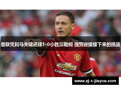 曼联凭利马关键进球1-0小胜富勒姆 强势迎接接下来的挑战