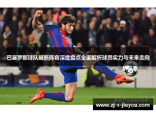 巴塞罗那球队最新阵容深度盘点全面解析球员实力与未来走向 巴塞罗那球队最新阵容深度盘点全面解析球员实力与未来走向