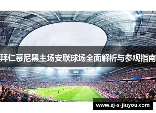 拜仁慕尼黑主场安联球场全面解析与参观指南
