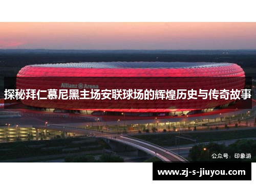 探秘拜仁慕尼黑主场安联球场的辉煌历史与传奇故事
