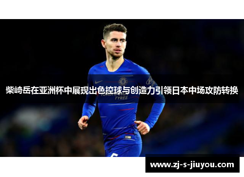 柴崎岳在亚洲杯中展现出色控球与创造力引领日本中场攻防转换 柴崎岳在亚洲杯中展现出色控球与创造力引领日本中场攻防转换