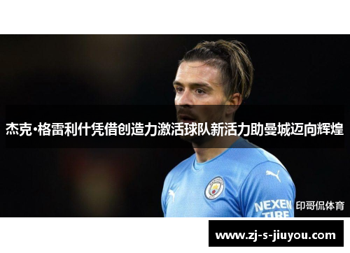 杰克·格雷利什凭借创造力激活球队新活力助曼城迈向辉煌