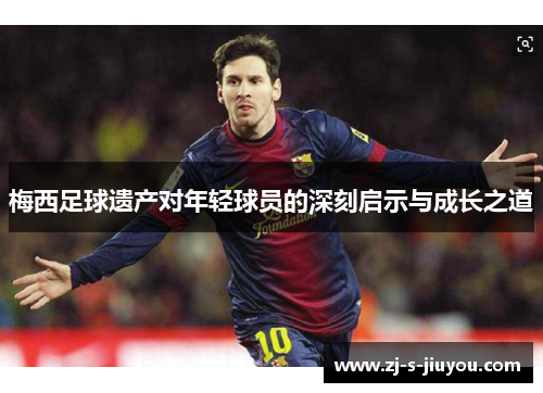 梅西足球遗产对年轻球员的深刻启示与成长之道 梅西足球遗产对年轻球员的深刻启示与成长之道