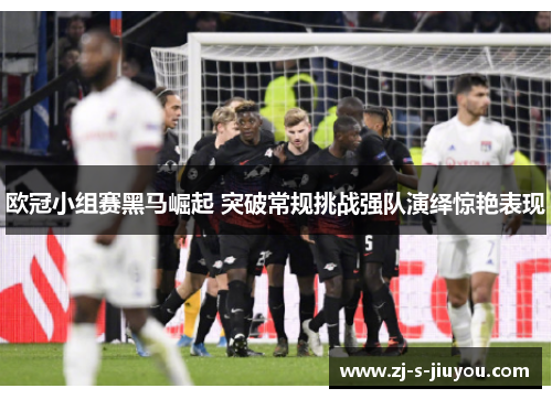 欧冠小组赛黑马崛起 突破常规挑战强队演绎惊艳表现