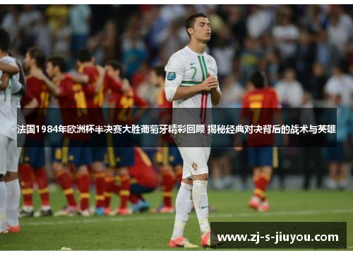 法国1984年欧洲杯半决赛大胜葡萄牙精彩回顾 揭秘经典对决背后的战术与英雄 法国1984年欧洲杯半决赛大胜葡萄牙精彩回顾 揭秘经典对决背后的战术与英雄