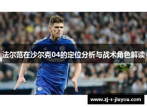 法尔范在沙尔克04的定位分析与战术角色解读 法尔范在沙尔克04的定位分析与战术角色解读