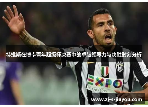 特维斯在博卡青年超级杯决赛中的卓越领导力与决胜时刻分析