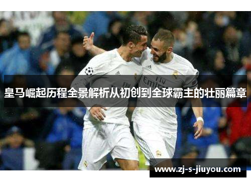 皇马崛起历程全景解析从初创到全球霸主的壮丽篇章 皇马崛起历程全景解析从初创到全球霸主的壮丽篇章