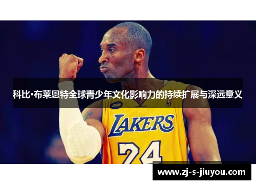 科比·布莱恩特全球青少年文化影响力的持续扩展与深远意义 科比·布莱恩特全球青少年文化影响力的持续扩展与深远意义