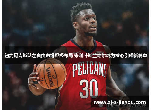 纽约尼克斯队在自由市场积极布局 朱利叶斯兰德尔成为核心引领新篇章 纽约尼克斯队在自由市场积极布局 朱利叶斯兰德尔成为核心引领新篇章