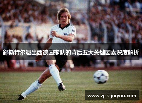 舒斯特尔退出西德国家队的背后五大关键因素深度解析