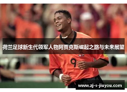 荷兰足球新生代领军人物阿贾克斯崛起之路与未来展望