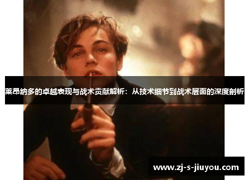 莱昂纳多的卓越表现与战术贡献解析：从技术细节到战术层面的深度剖析