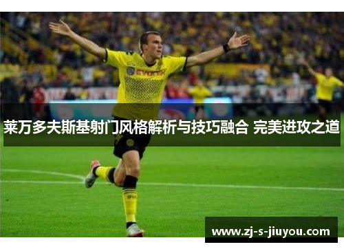 莱万多夫斯基射门风格解析与技巧融合 完美进攻之道 莱万多夫斯基射门风格解析与技巧融合 完美进攻之道