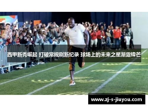 西甲新秀崛起 打破常规刷新纪录 球场上的未来之星渐露锋芒 西甲新秀崛起 打破常规刷新纪录 球场上的未来之星渐露锋芒