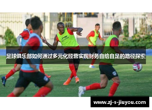 足球俱乐部如何通过多元化经营实现财务自给自足的路径探索