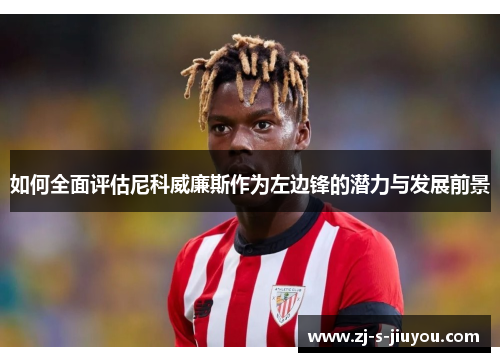 如何全面评估尼科威廉斯作为左边锋的潜力与发展前景 如何全面评估尼科威廉斯作为左边锋的潜力与发展前景