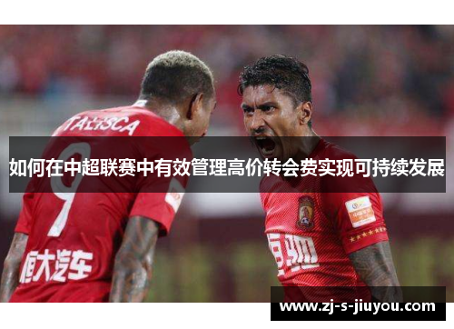 如何在中超联赛中有效管理高价转会费实现可持续发展 如何在中超联赛中有效管理高价转会费实现可持续发展