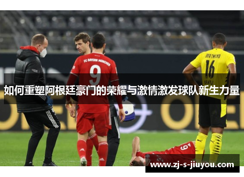 如何重塑阿根廷豪门的荣耀与激情激发球队新生力量