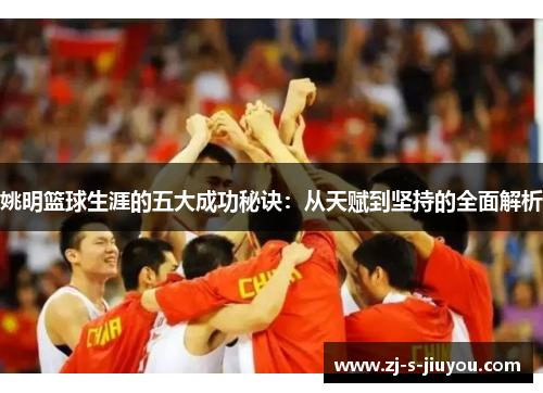 姚明篮球生涯的五大成功秘诀:从天赋到坚持的全面解析 姚明篮球生涯的五大成功秘诀:从天赋到坚持的全面解析
