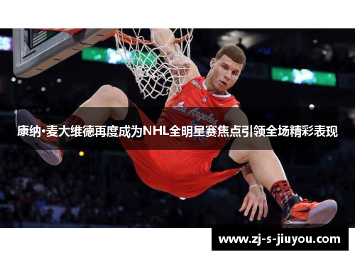 康纳·麦大维德再度成为NHL全明星赛焦点引领全场精彩表现 康纳·麦大维德再度成为NHL全明星赛焦点引领全场精彩表现