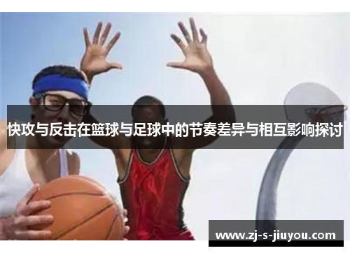 快攻与反击在篮球与足球中的节奏差异与相互影响探讨 快攻与反击在篮球与足球中的节奏差异与相互影响探讨