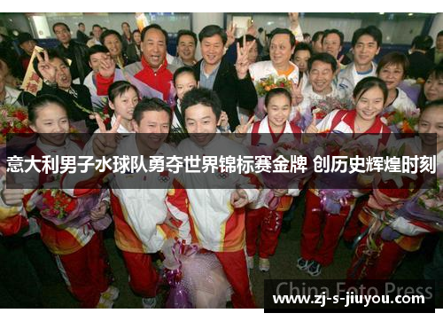 意大利男子水球队勇夺世界锦标赛金牌 创历史辉煌时刻 意大利男子水球队勇夺世界锦标赛金牌 创历史辉煌时刻