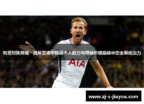 凯恩对阵曼城一战尽显德甲锋霸个人能力与领袖价值巅峰状态全面统治力